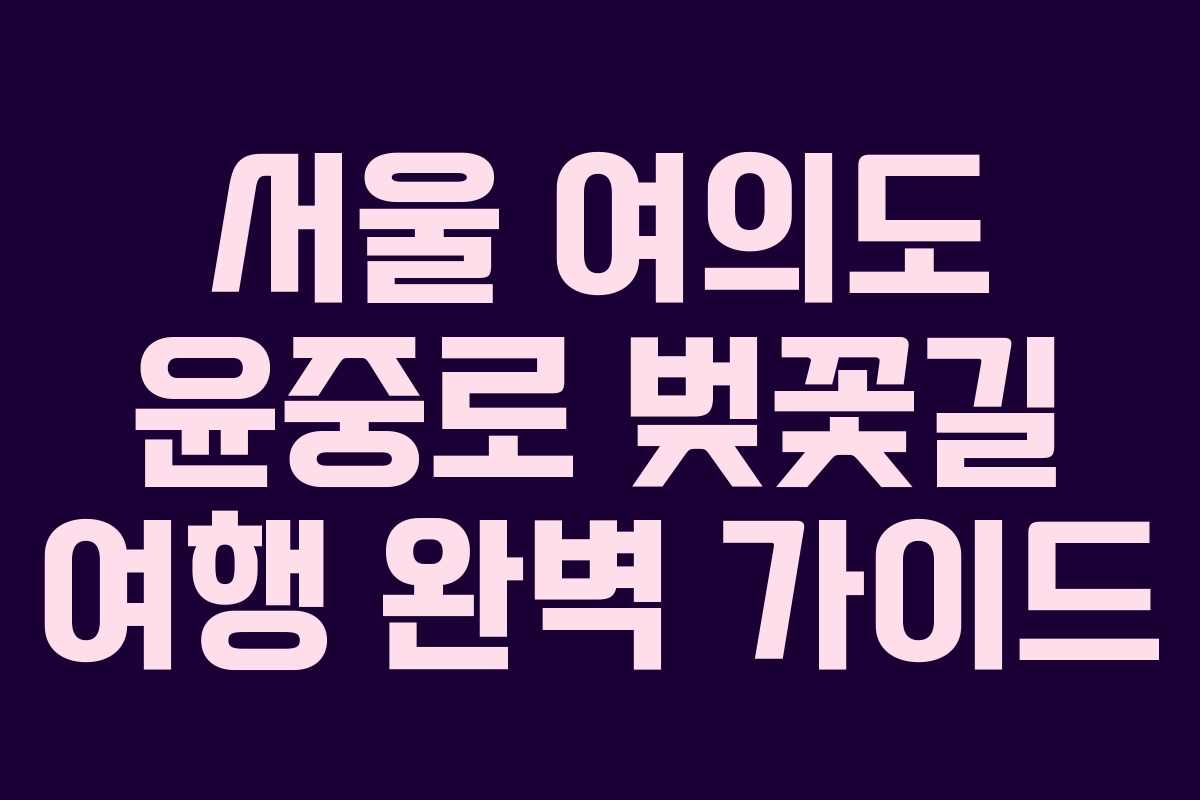 서울 여의도 윤중로 벚꽃길 여행 완벽 가이드