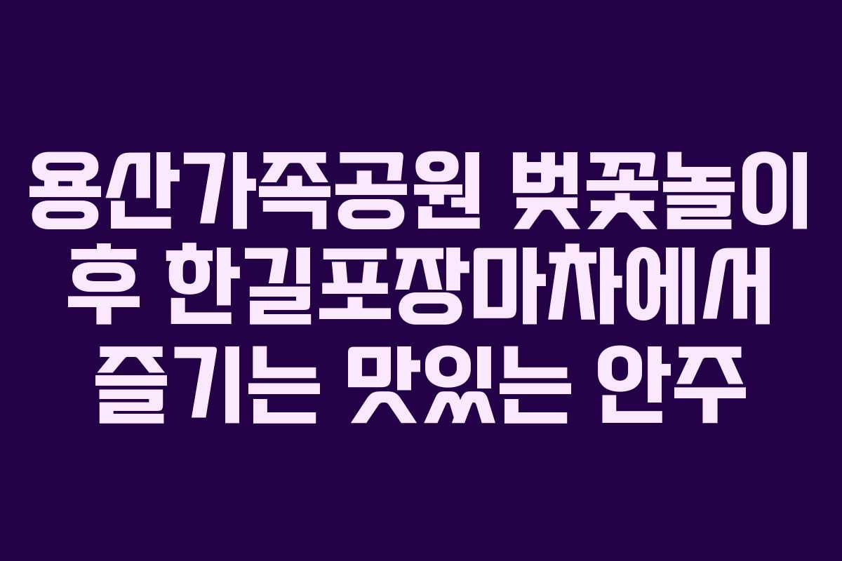 용산가족공원 벚꽃놀이 후 한길포장마차에서 즐기는 맛있는 안주