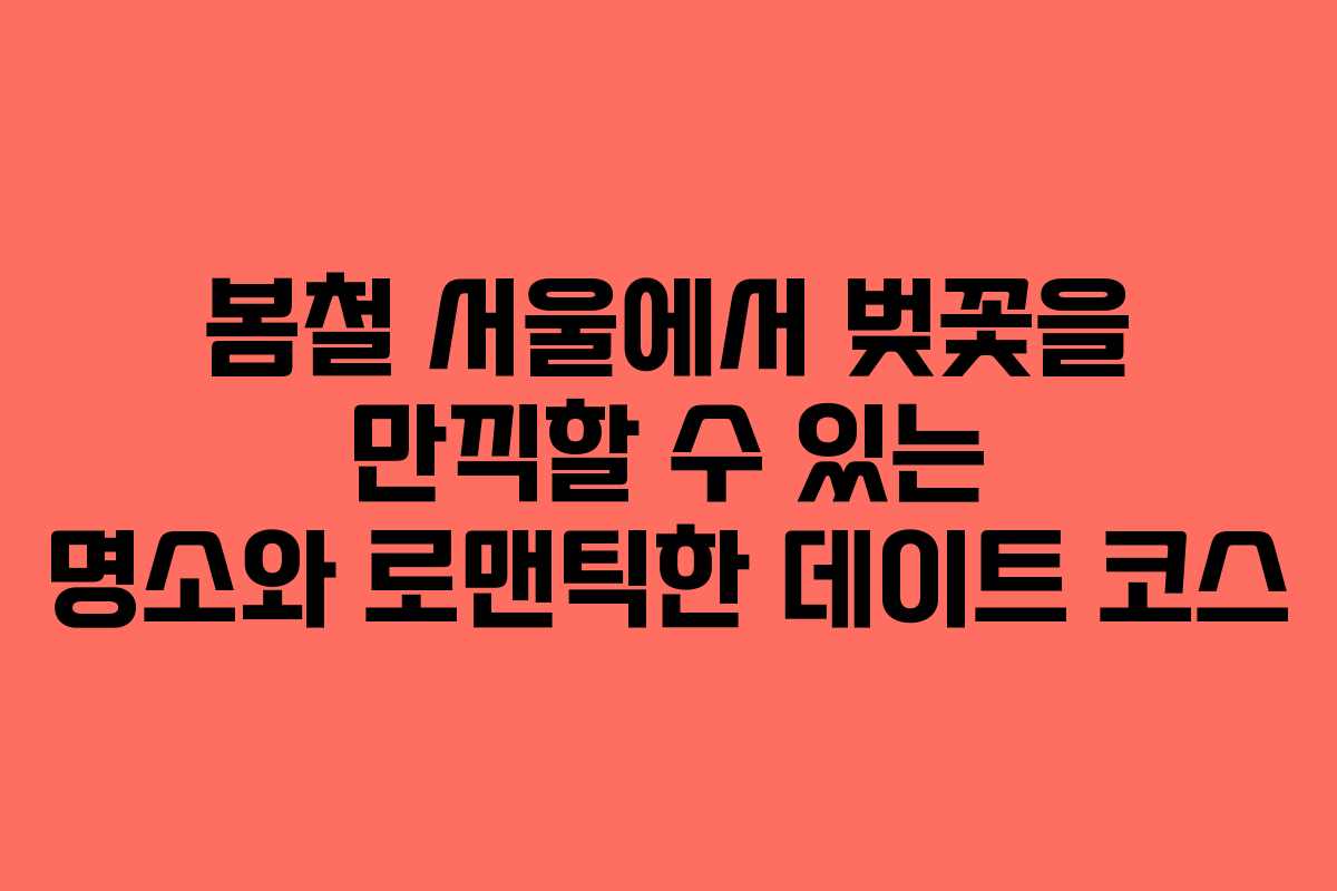 봄철 서울에서 벚꽃을 만끽할 수 있는 명소와 로맨틱한 데이트 코스