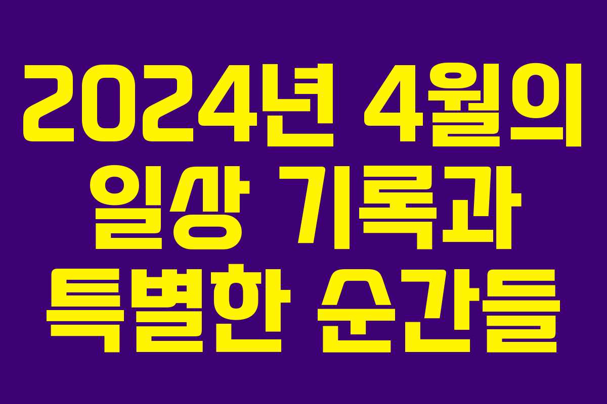 2024년 4월의 일상 기록과 특별한 순간들