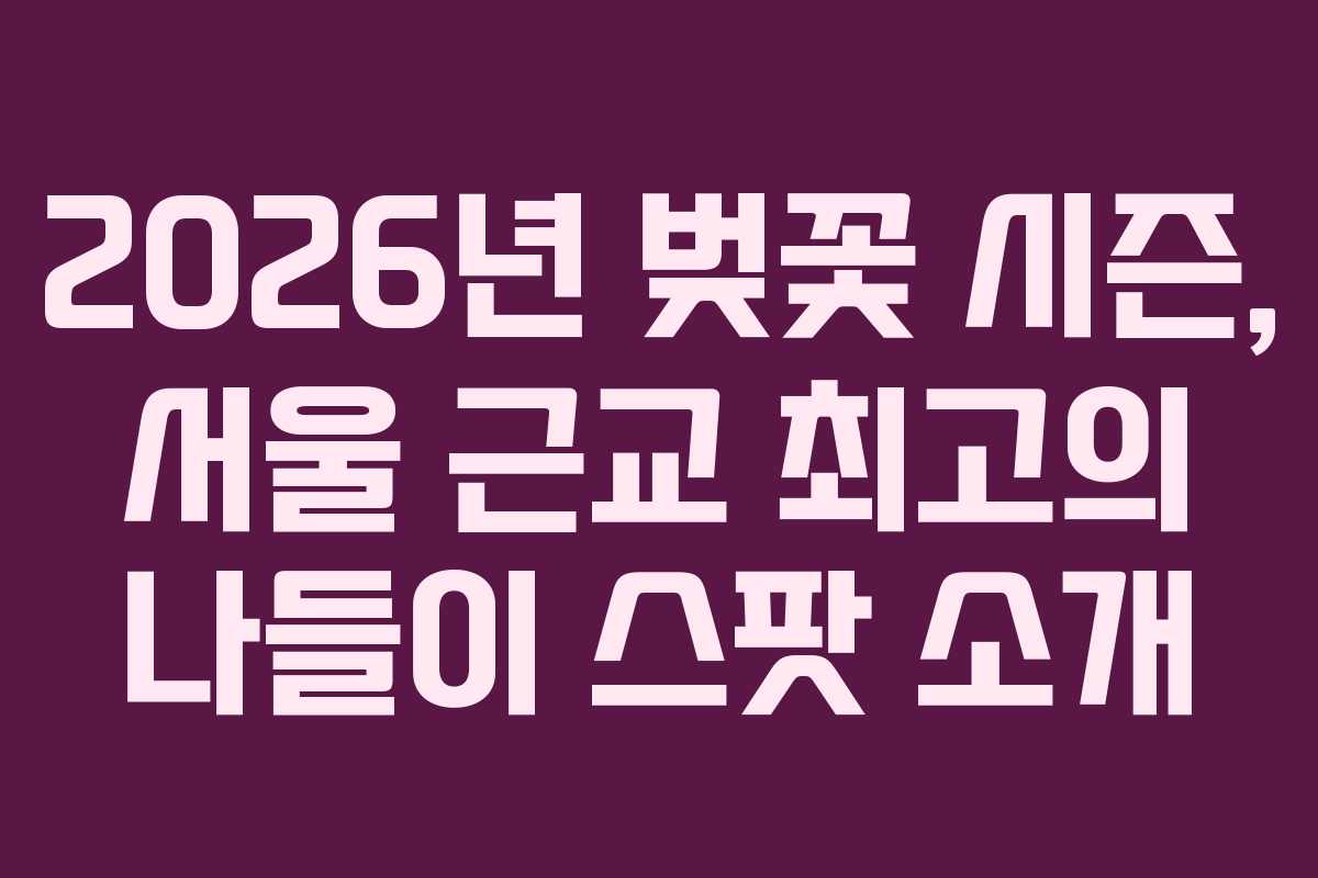 2026년 벚꽃 시즌, 서울 근교 최고의 나들이 스팟 소개