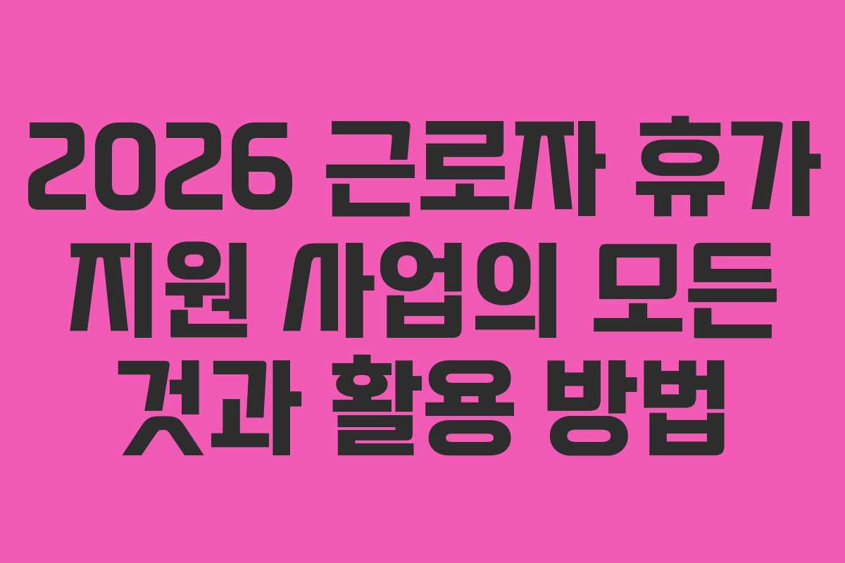 2026 근로자 휴가 지원 사업의 모든 것과 활용 방법