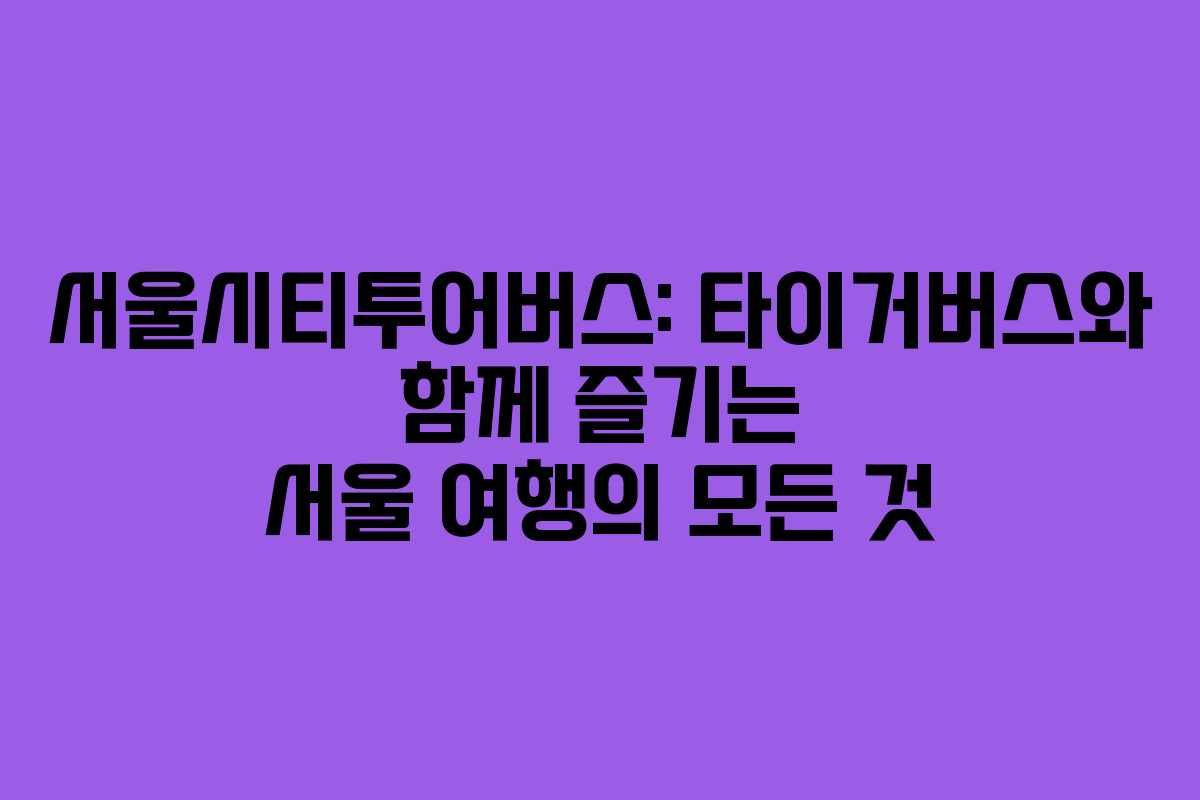서울시티투어버스: 타이거버스와 함께 즐기는 서울 여행의 모든 것
