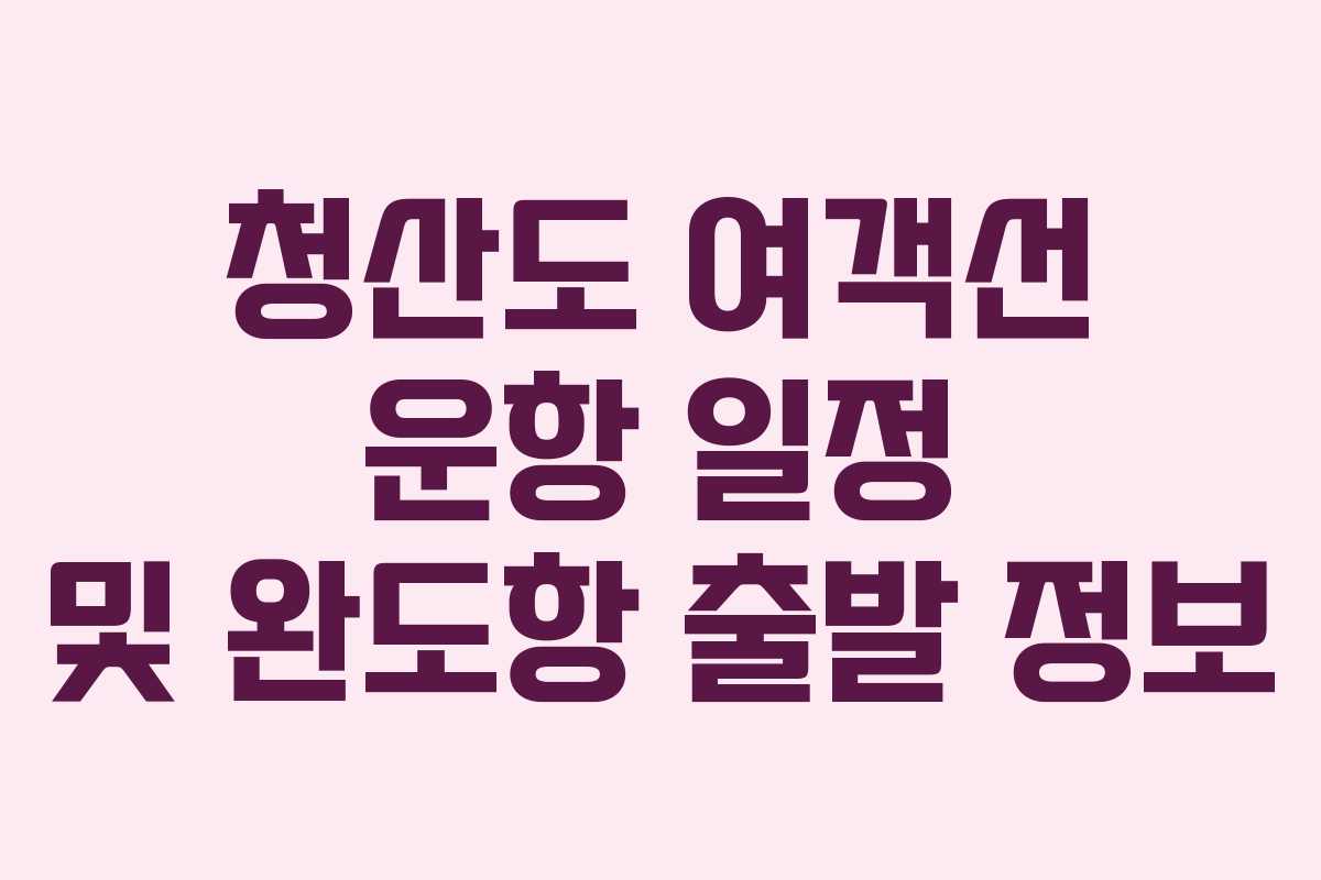 청산도 여객선 운항 일정 및 완도항 출발 정보