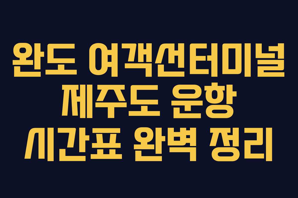 완도 여객선터미널 제주도 운항 시간표 완벽 정리