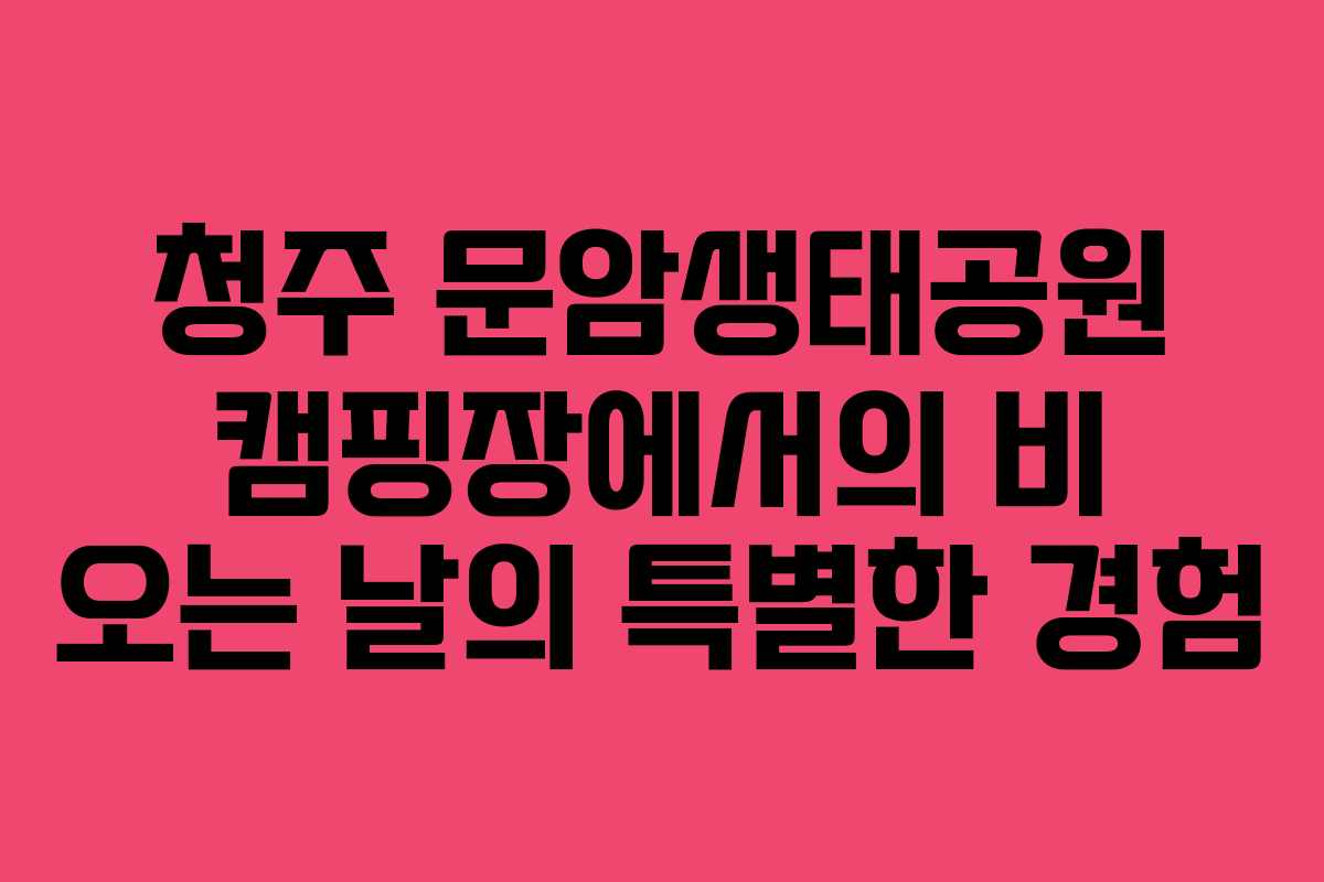 청주 문암생태공원 캠핑장에서의 비 오는 날의 특별한 경험