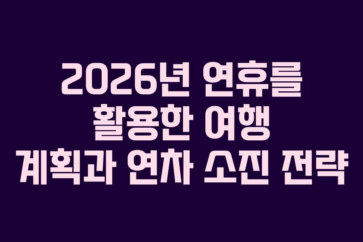 2026년 연휴를 활용한 여행 계획과 연차 소진 전략