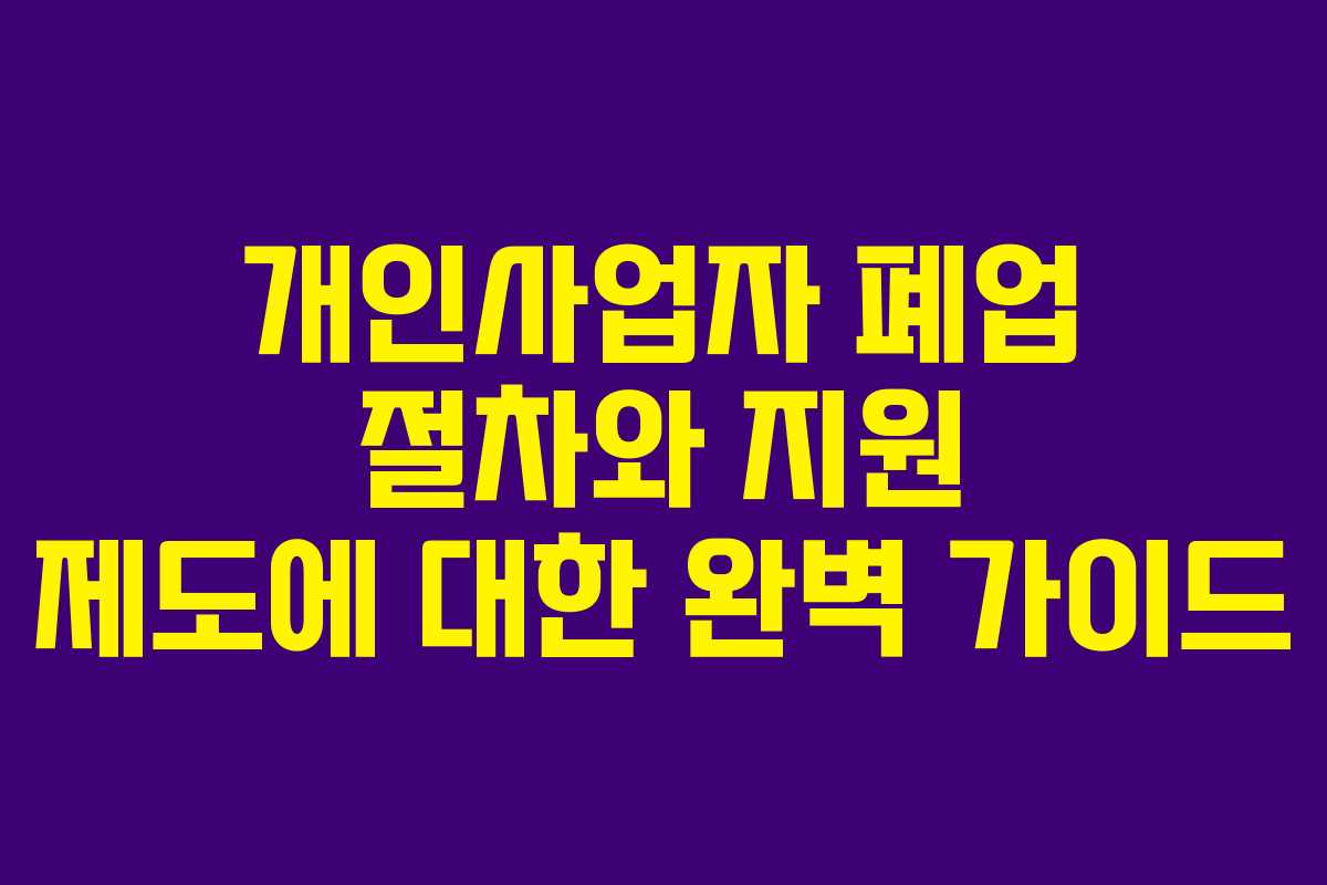 개인사업자 폐업 절차와 지원 제도에 대한 완벽 가이드