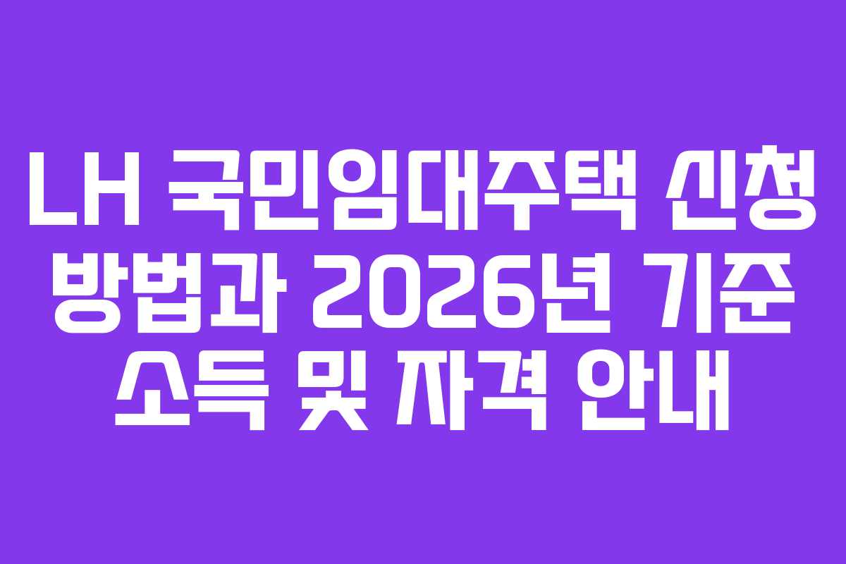LH 국민임대주택 신청 방법과 2026년 기준 소득 및 자격 안내