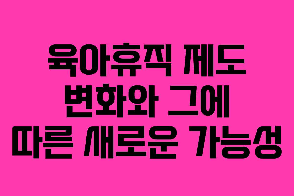 육아휴직 제도 변화와 그에 따른 새로운 가능성