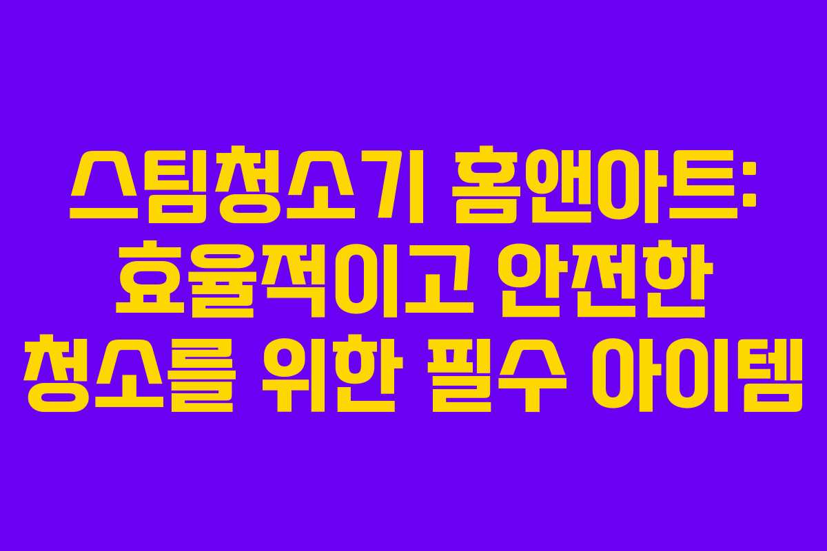 스팀청소기 홈앤아트: 효율적이고 안전한 청소를 위한 필수 아이템