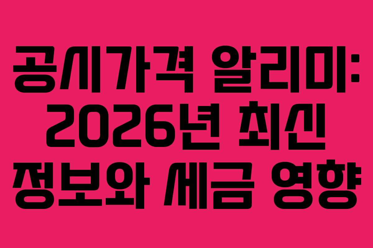 공시가격 알리미: 2026년 최신 정보와 세금 영향