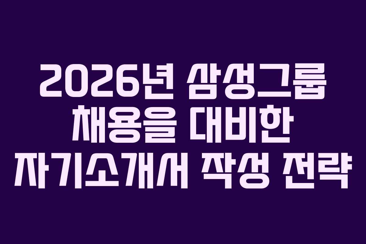 2026년 삼성그룹 채용을 대비한 자기소개서 작성 전략