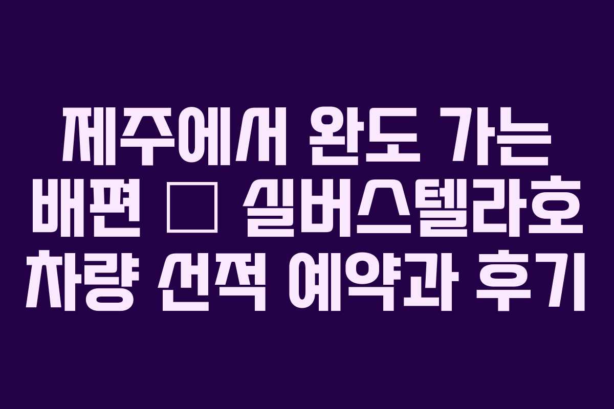 제주에서 완도 가는 배편 🚙 실버스텔라호 차량 선적 예약과 후기