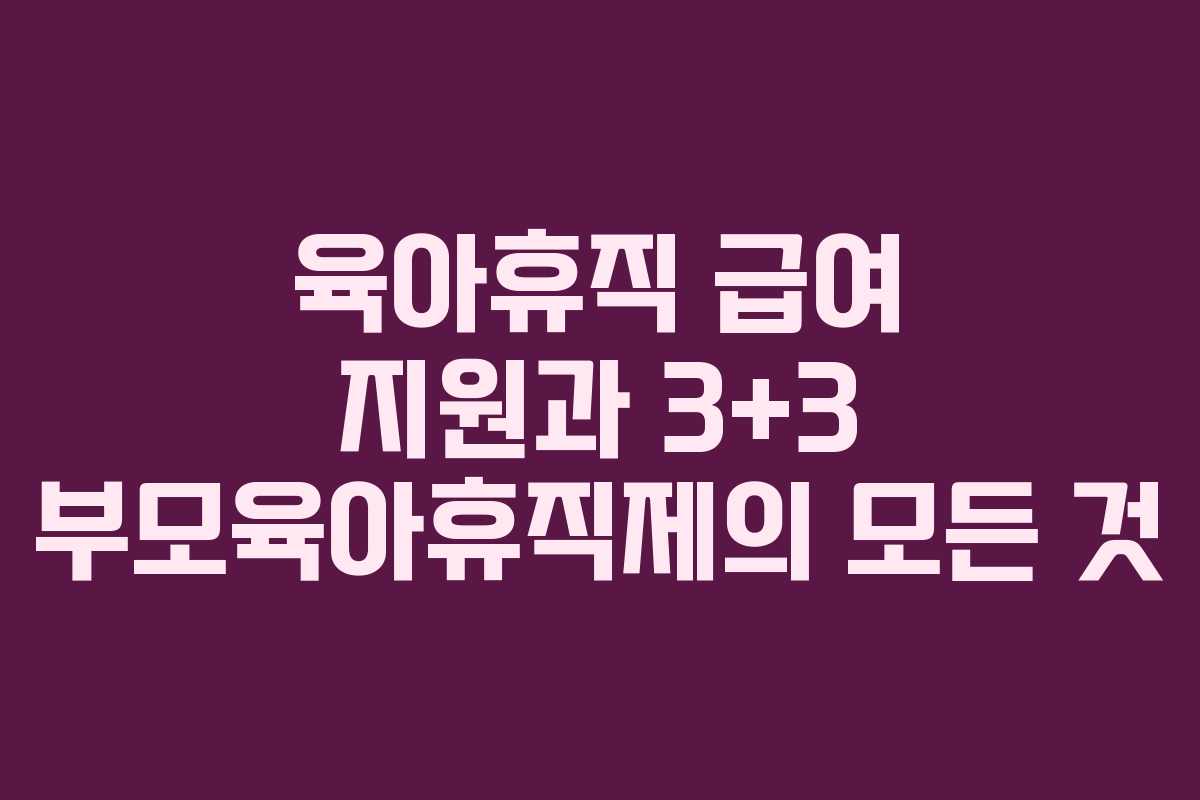 육아휴직 급여 지원과 3+3 부모육아휴직제의 모든 것