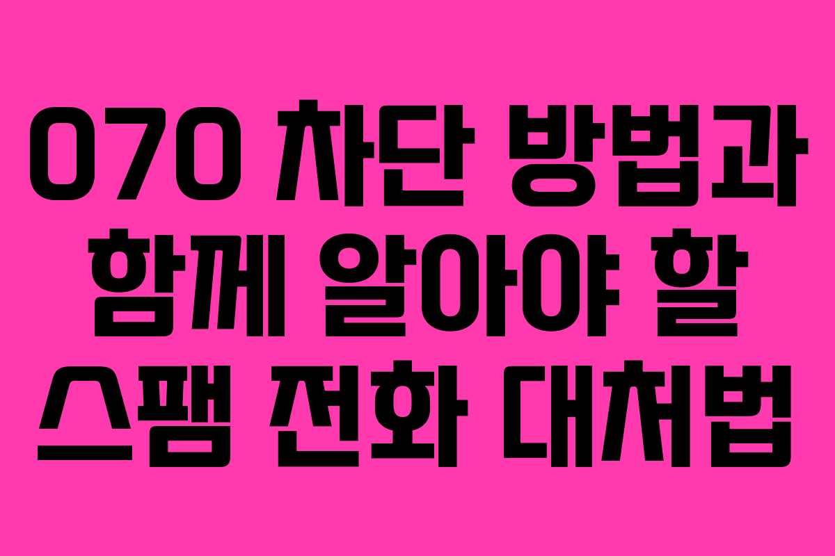 070 차단 방법과 함께 알아야 할 스팸 전화 대처법