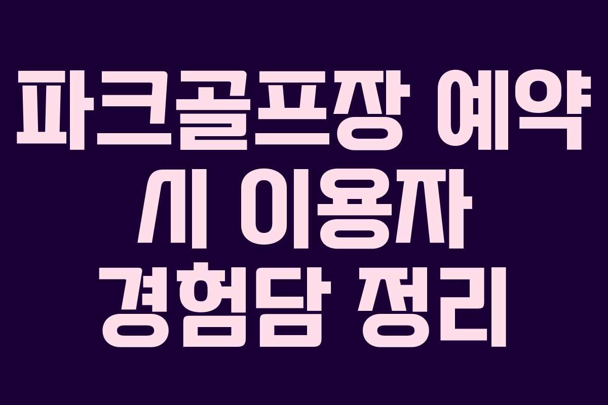 파크골프장 예약 시 이용자 경험담 정리