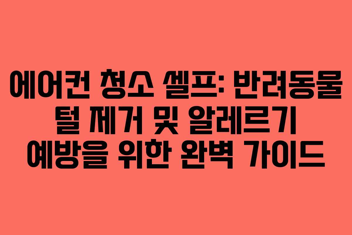 에어컨 청소 셀프: 반려동물 털 제거 및 알레르기 예방을 위한 완벽 가이드