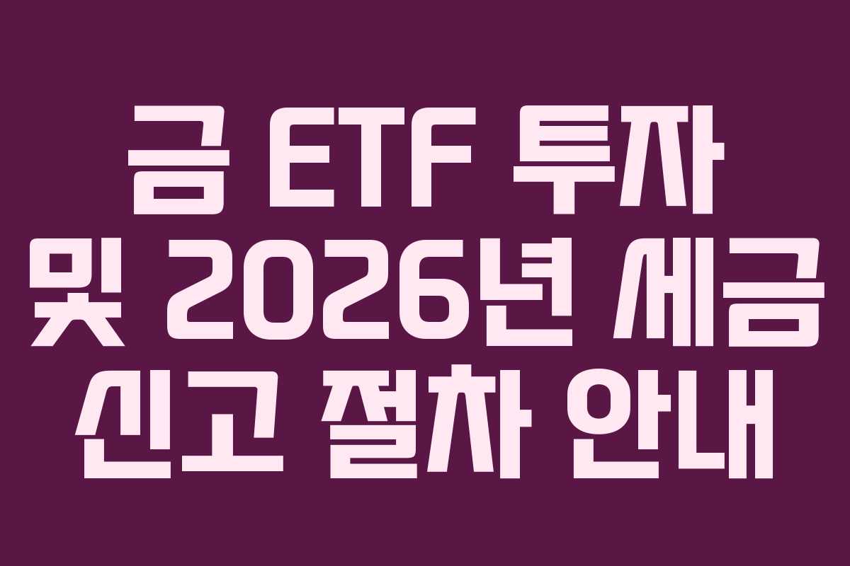 금 ETF 투자 및 2026년 세금 신고 절차 안내