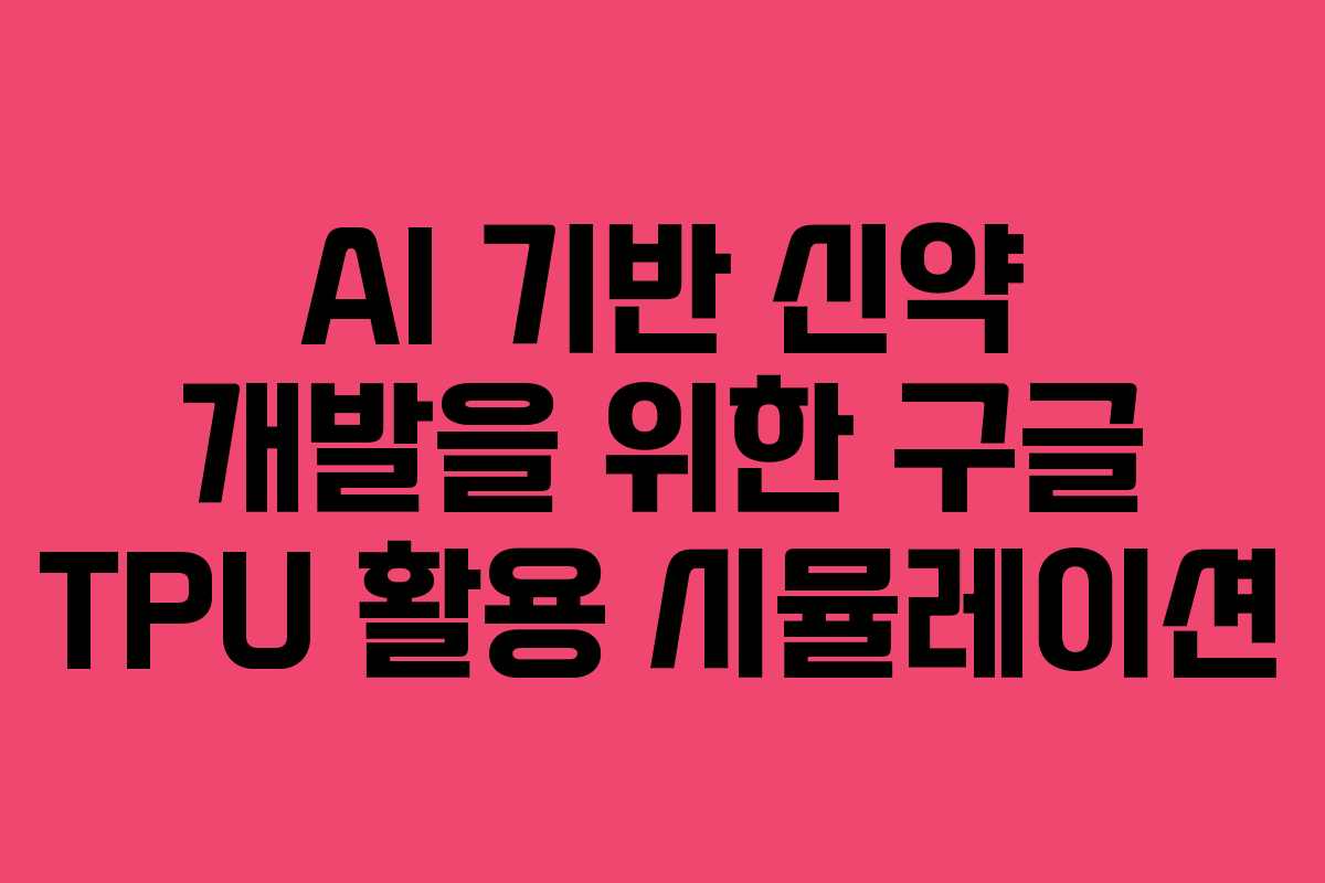 AI 기반 신약 개발을 위한 구글 TPU 활용 시뮬레이션