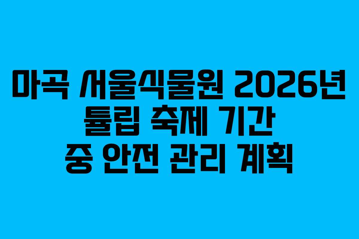 마곡 서울식물원 2026년 튤립 축제 기간 중 안전 관리 계획