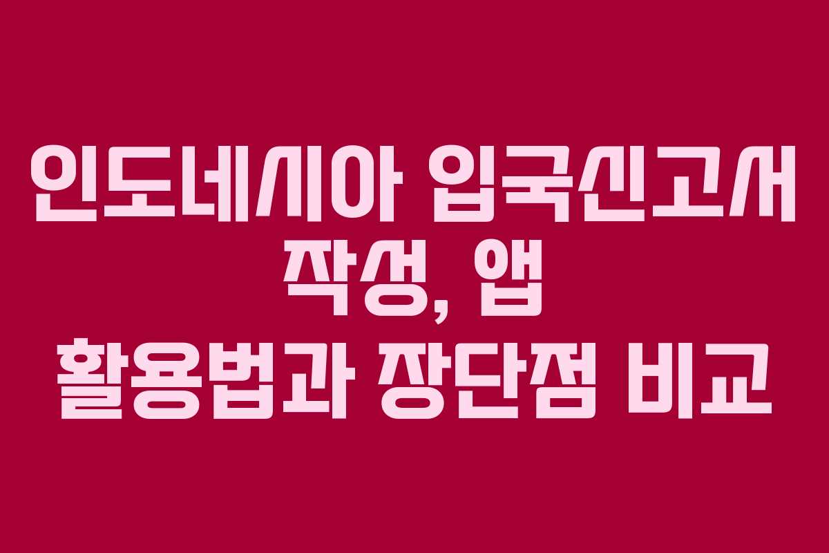 인도네시아 입국신고서 작성, 앱 활용법과 장단점 비교