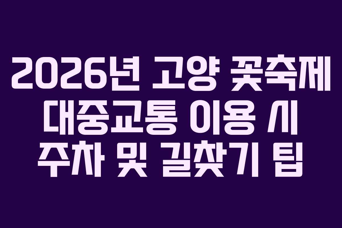 2026년 고양 꽃축제 대중교통 이용 시 주차 및 길찾기 팁
