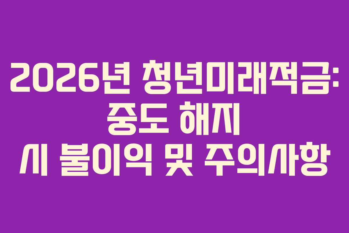 2026년 청년미래적금: 중도 해지 시 불이익 및 주의사항