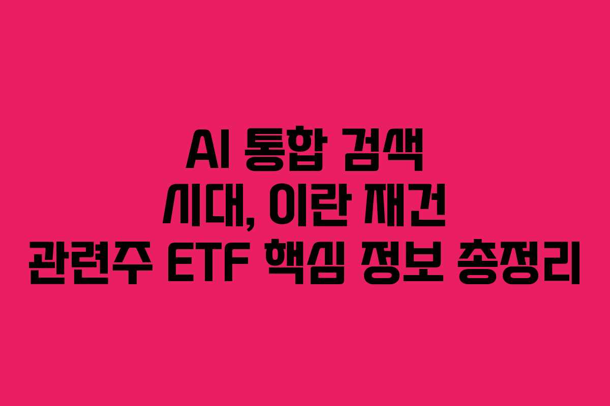 AI 통합 검색 시대, 이란 재건 관련주 ETF 핵심 정보 총정리