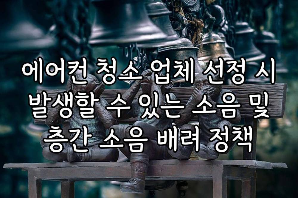 에어컨 청소 업체 선정 시 발생할 수 있는 소음 및 층간 소음 배려 정책