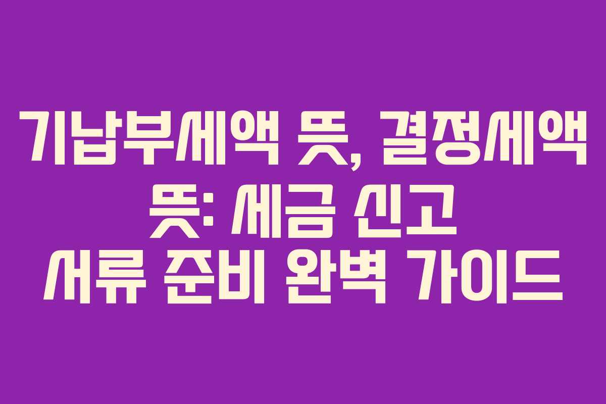 기납부세액 뜻, 결정세액 뜻: 세금 신고 서류 준비 완벽 가이드