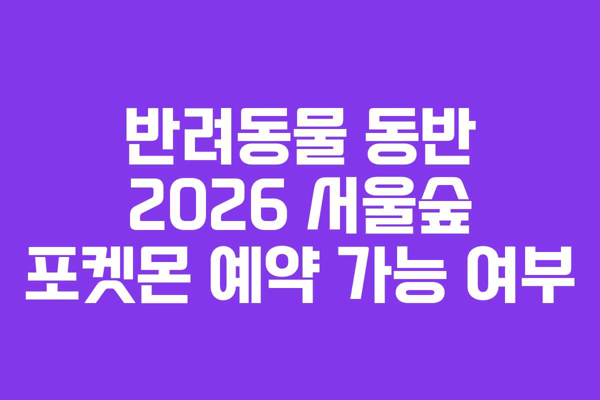 반려동물 동반 2026 서울숲 포켓몬 예약 가능 여부