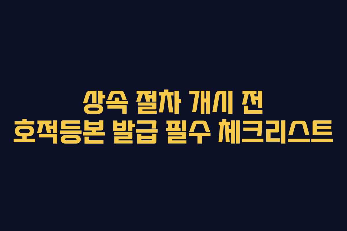 상속 절차 개시 전 호적등본 발급 필수 체크리스트