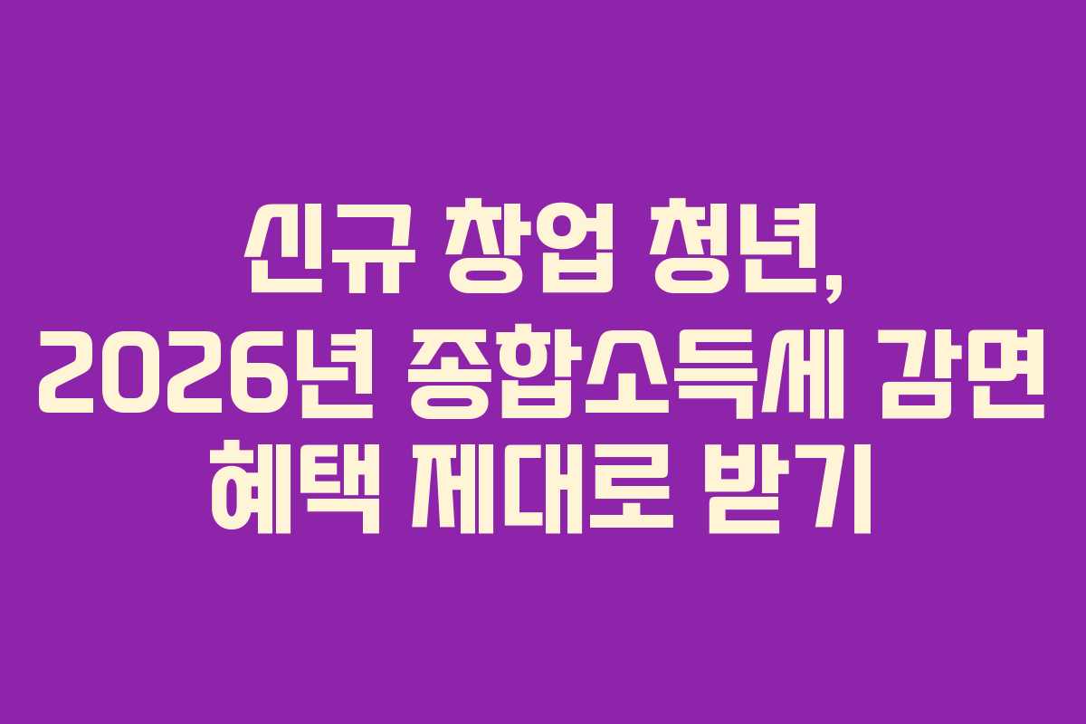 신규 창업 청년, 2026년 종합소득세 감면 혜택 제대로 받기