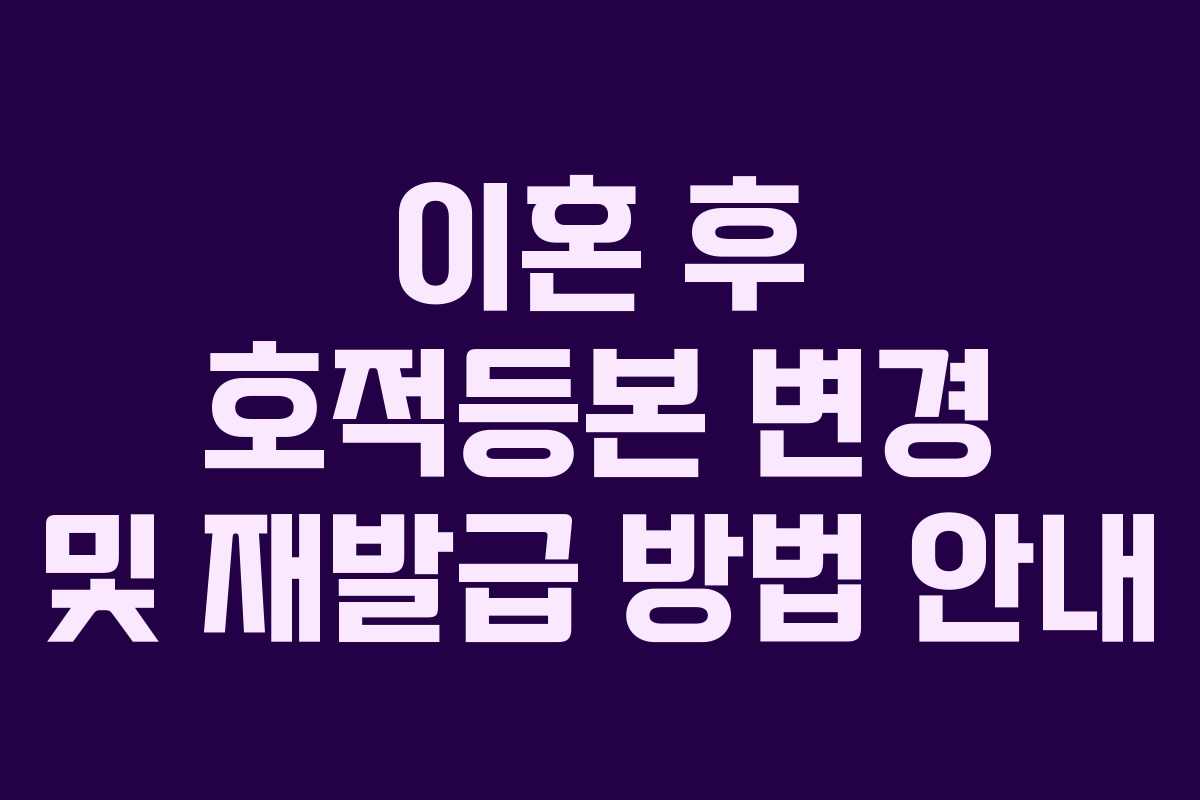 이혼 후 호적등본 변경 및 재발급 방법 안내