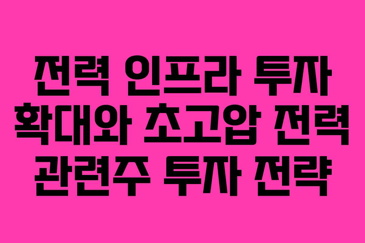 전력 인프라 투자 확대와 초고압 전력 관련주 투자 전략