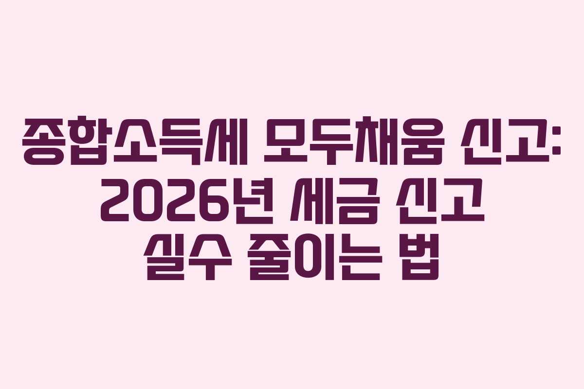종합소득세 모두채움 신고: 2026년 세금 신고 실수 줄이는 법