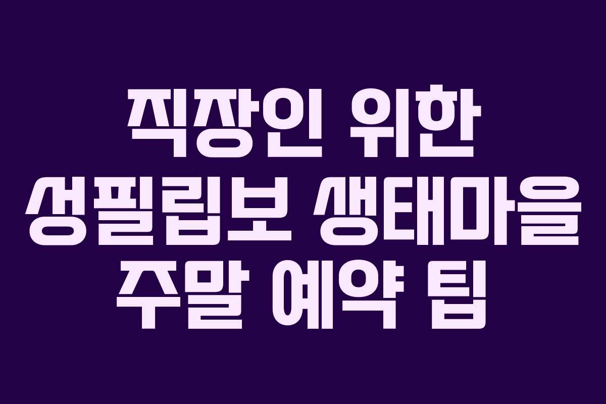 직장인 위한 성필립보 생태마을 주말 예약 팁