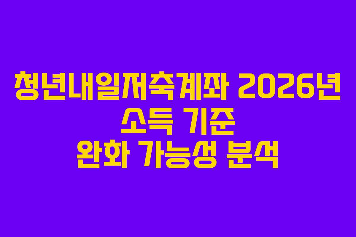 청년내일저축계좌 2026년 소득 기준 완화 가능성 분석