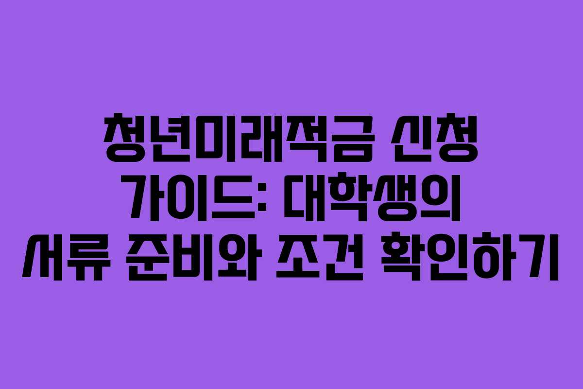청년미래적금 신청 가이드: 대학생의 서류 준비와 조건 확인하기