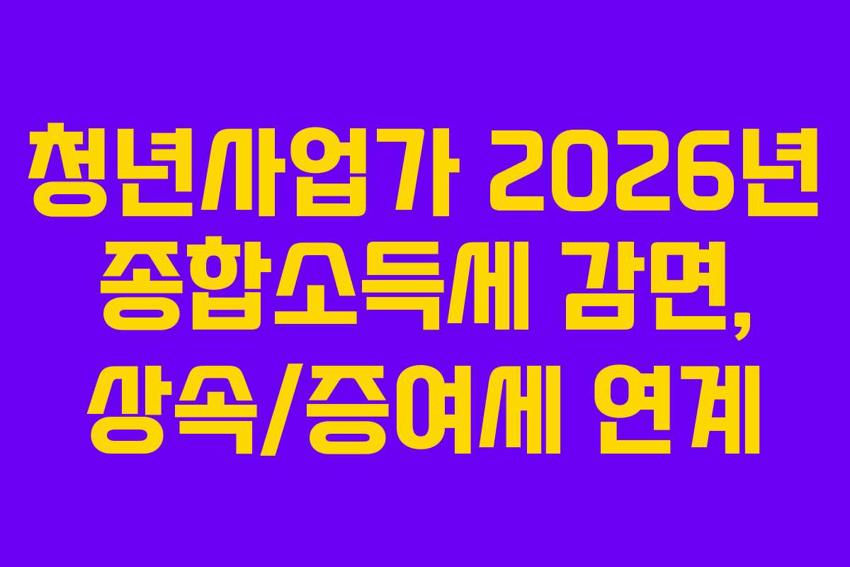청년사업가 2026년 종합소득세 감면, 상속/증여세 연계