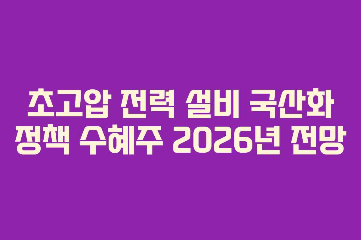 초고압 전력 설비 국산화 정책 수혜주 2026년 전망