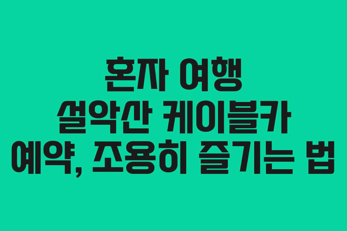 혼자 여행 설악산 케이블카 예약, 조용히 즐기는 법