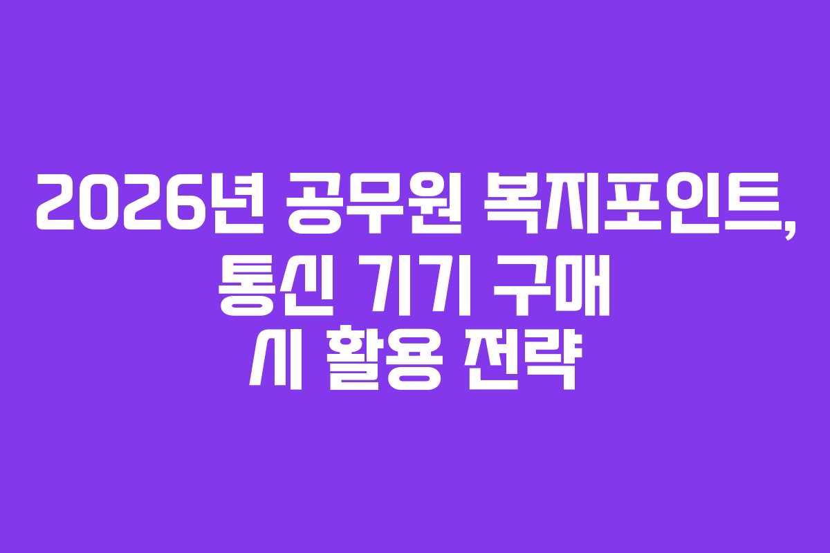 2026년 공무원 복지포인트, 통신 기기 구매 시 활용 전략