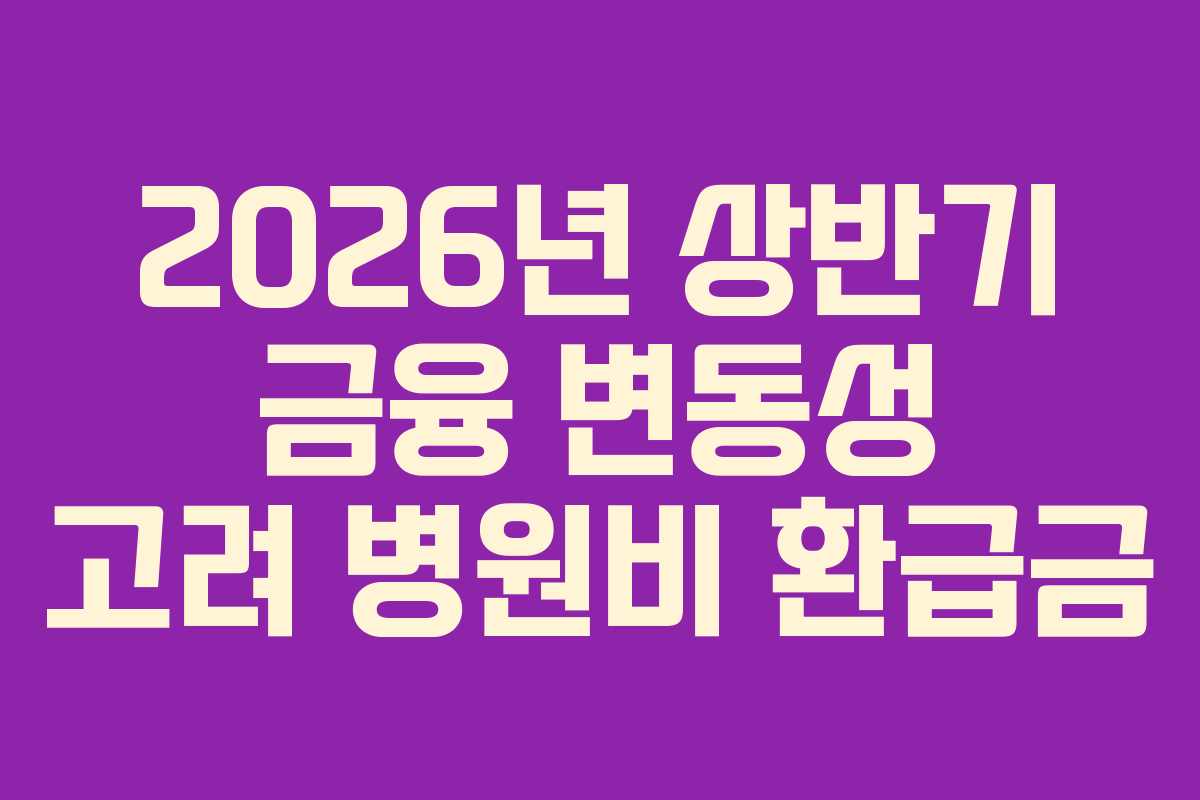 2026년 상반기 금융 변동성 고려 병원비 환급금