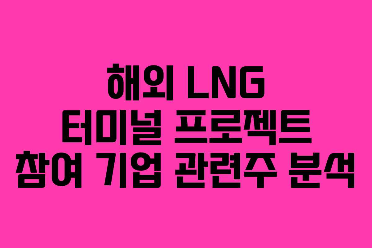 해외 LNG 터미널 프로젝트 참여 기업 관련주 분석