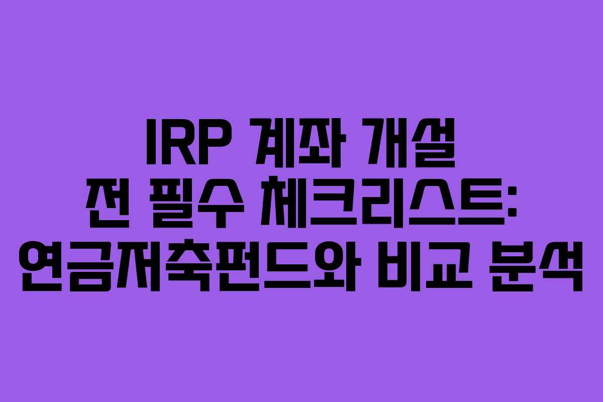 IRP 계좌 개설 전 필수 체크리스트: 연금저축펀드와 비교 분석