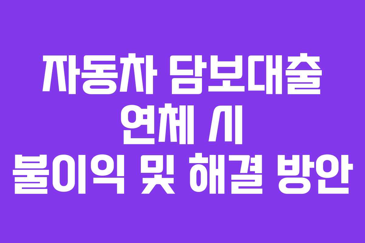자동차 담보대출 연체 시 불이익 및 해결 방안