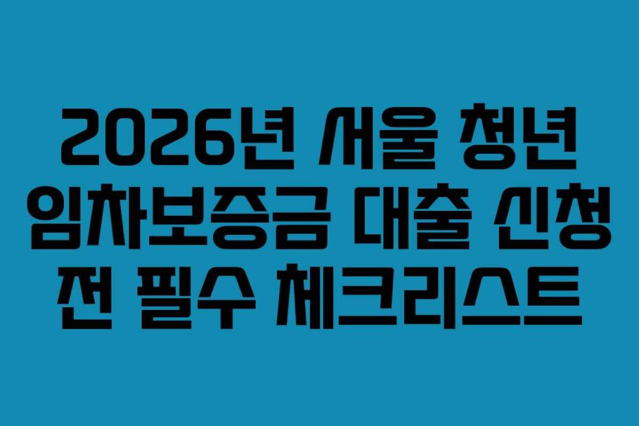 2026년 서울 청년 임차보증금 대출 신청 전 필수 체크리스트