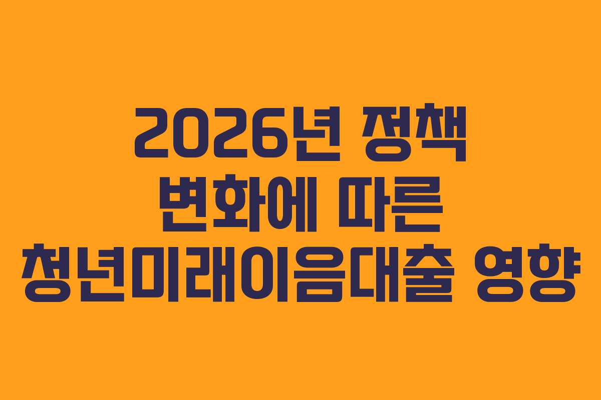 2026년 정책 변화에 따른 청년미래이음대출 영향